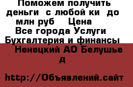 Поможем получить деньги, с любой ки, до 3 млн руб. › Цена ­ 15 - Все города Услуги » Бухгалтерия и финансы   . Ненецкий АО,Белушье д.